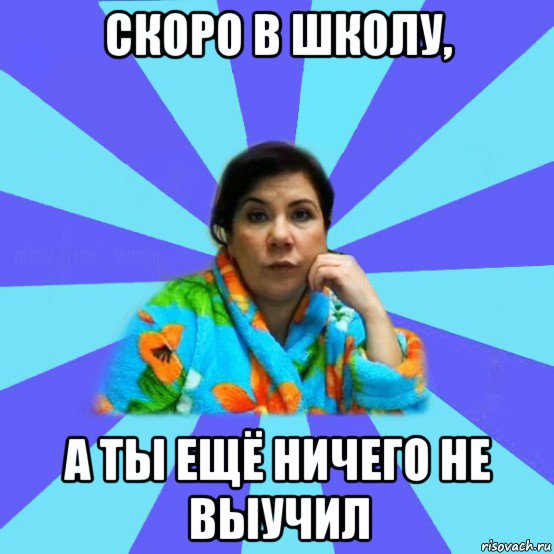 скоро в школу, а ты ещё ничего не выучил, Мем типичная мама