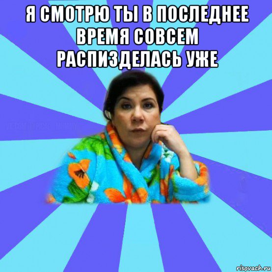 я смотрю ты в последнее время совсем распизделась уже , Мем типичная мама