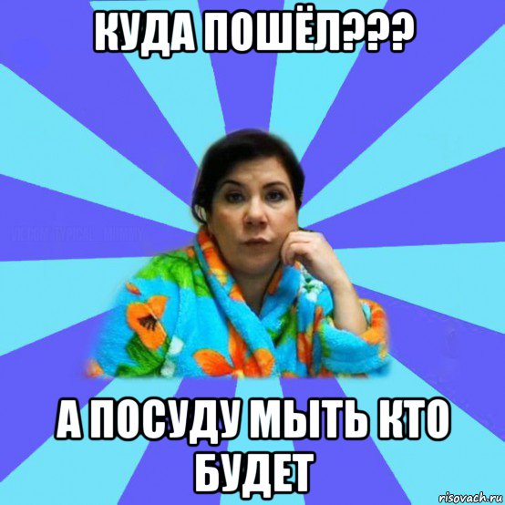 куда пошёл??? а посуду мыть кто будет, Мем типичная мама