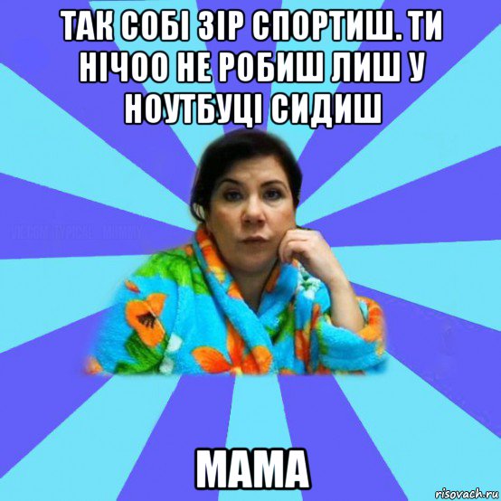 так собі зір спортиш. ти нічоо не робиш лиш у ноутбуці сидиш мама, Мем типичная мама