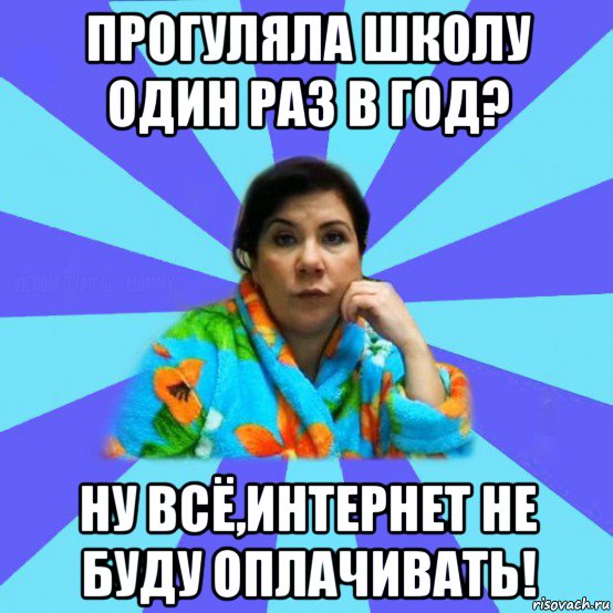 прогуляла школу один раз в год? ну всё,интернет не буду оплачивать!, Мем типичная мама