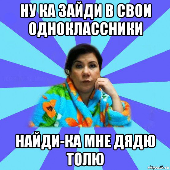 ну ка зайди в свои одноклассники найди-ка мне дядю толю, Мем типичная мама