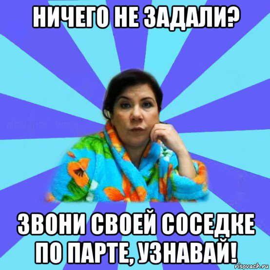 ничего не задали? звони своей соседке по парте, узнавай!, Мем типичная мама