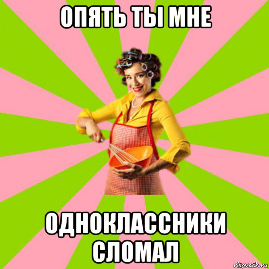 опять ты мне одноклассники сломал