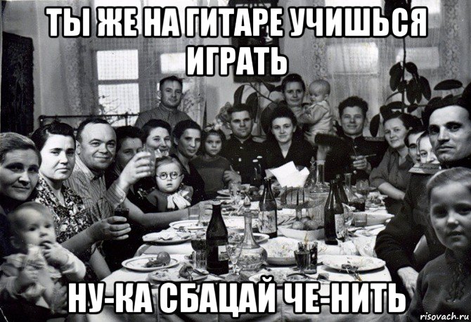 ты же на гитаре учишься играть ну-ка сбацай че-нить