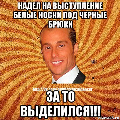надел на выступление белые носки под черные брюки за то выделился!!!