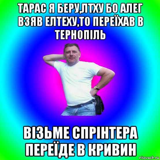 тарас я беру,лтху бо алег взяв елтеху,то переїхав в тернопіль візьме спрінтера переїде в кривин