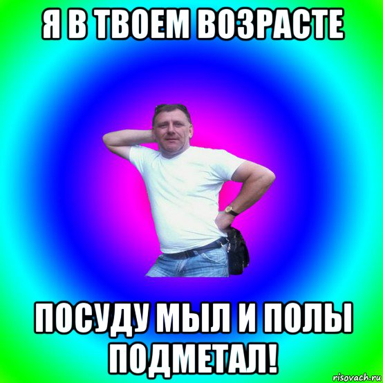 я в твоем возрасте посуду мыл и полы подметал!, Мем Типичный Батя