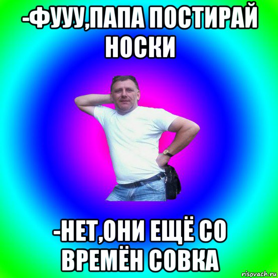 -фууу,папа постирай носки -нет,они ещё со времён совка, Мем Типичный Батя