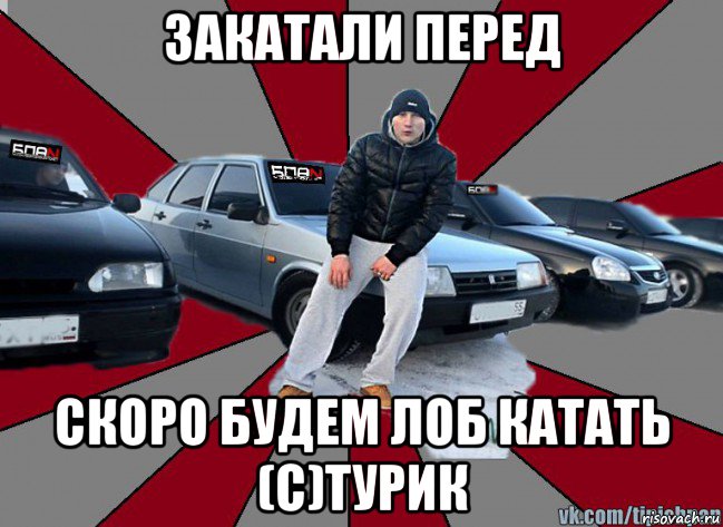 закатали перед скоро будем лоб катать (с)турик