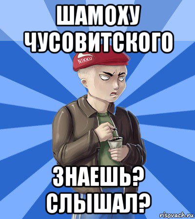 шамоху чусовитского знаешь? слышал?