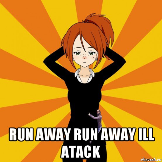  run away run away ill atack