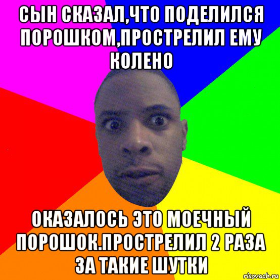 сын сказал,что поделился порошком,прострелил ему колено оказалось это моечный порошок.прострелил 2 раза за такие шутки, Мем  Типичный Негр