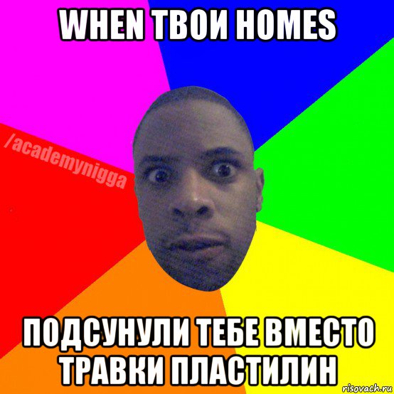 when твои homes подсунули тебе вместо травки пластилин, Мем  ТИПИЧНЫЙ НЕГР