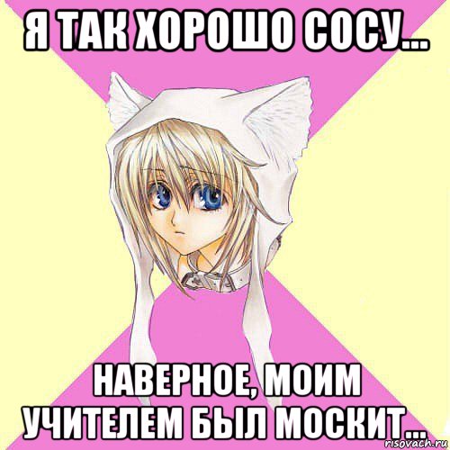 я так хорошо сосу... наверное, моим учителем был москит...