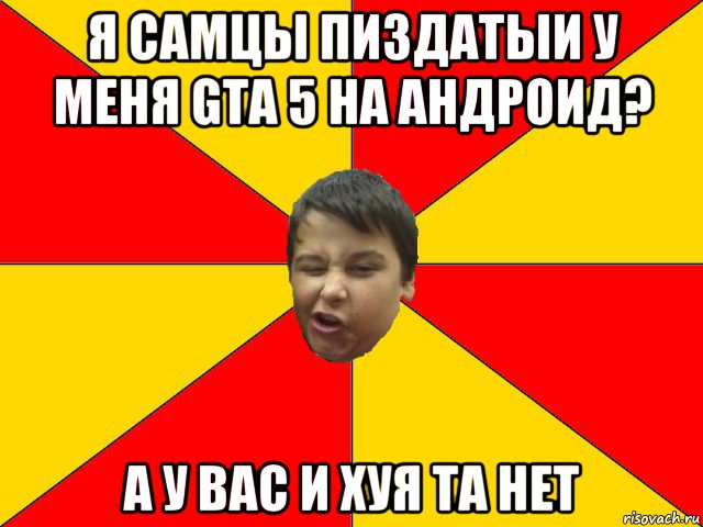 я самцы пиздатыи у меня gta 5 на андроид? а у вас и хуя та нет