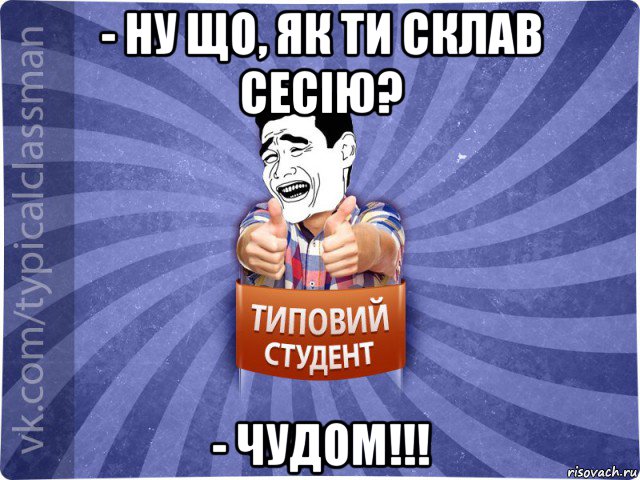 - ну що, як ти склав сесію? - чудом!!!, Мем Типовий студент