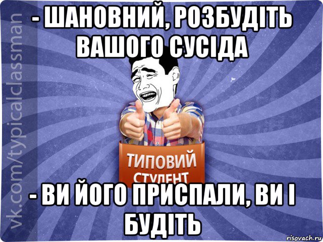 - шановний, розбудіть вашого сусіда - ви його приспали, ви і будіть, Мем Типовий студент