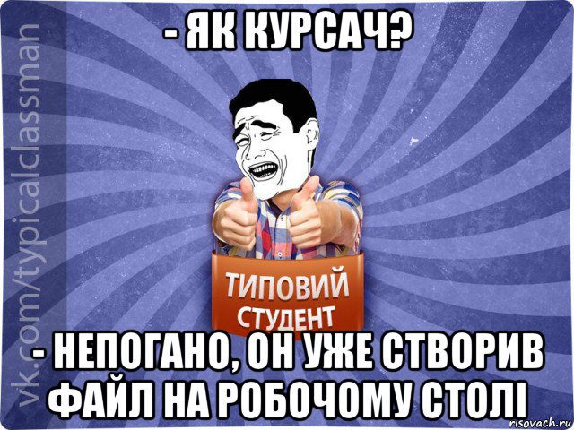 - як курсач? - непогано, он уже створив файл на робочому столі, Мем Типовий студент