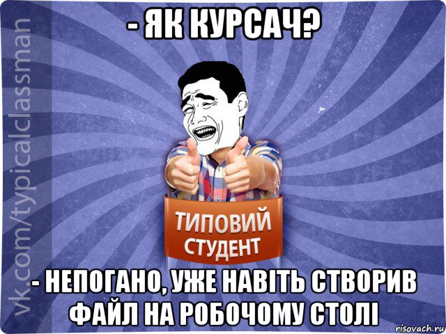 - як курсач? - непогано, уже навіть створив файл на робочому столі, Мем Типовий студент