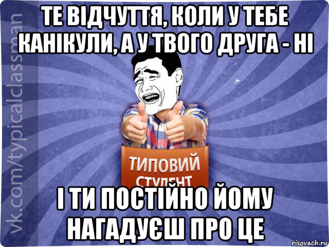 те відчуття, коли у тебе канікули, а у твого друга - ні і ти постійно йому нагадуєш про це, Мем Типовий студент