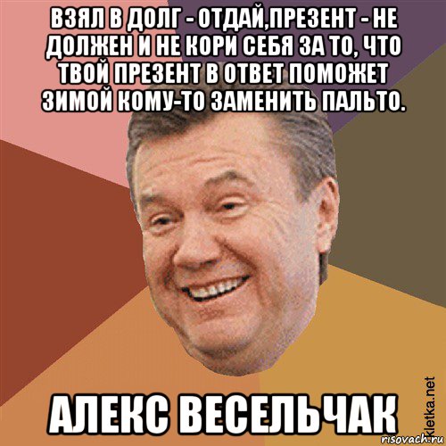 взял в долг - отдай,презент - не должен и не кори себя за то, что твой презент в ответ поможет зимой кому-то заменить пальто. алекс весельчак, Мем Типовий Яник