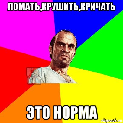 ломать,крушить,кричать это норма