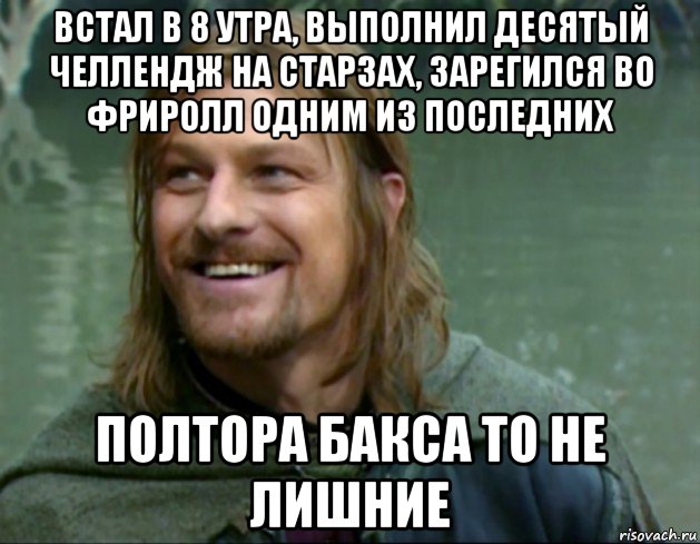 встал в 8 утра, выполнил десятый челлендж на старзах, зарегился во фриролл одним из последних полтора бакса то не лишние, Мем Тролль Боромир