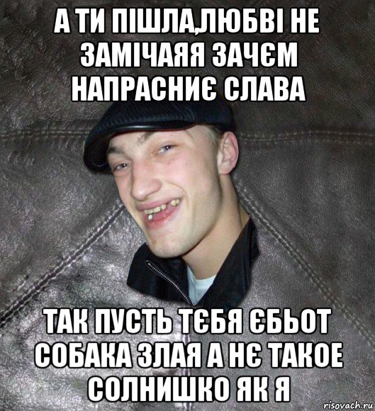 а ти пішла,любві не замічаяя зачєм напрасниє слава так пусть тєбя єбьот собака злая а нє такое солнишко як я, Мем Тут Апасна