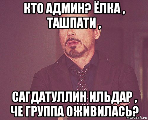 кто админ? ёлка , ташпати , сагдатуллин ильдар , че группа оживилась?, Мем твое выражение лица