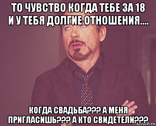 то чувство когда тебе за 18 и у тебя долгие отношения.... когда свадьба??? а меня пригласишь??? а кто свидетели???, Мем твое выражение лица