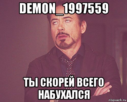 demon_1997559 ты скорей всего набухался, Мем твое выражение лица