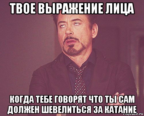 твое выражение лица когда тебе говорят что ты сам должен шевелиться за катание, Мем твое выражение лица