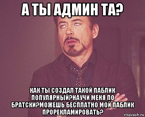 а ты админ та? как ты создал такой паблик популярный?научи меня по братски?можешь бесплатно мой паблик прорекламировать?, Мем твое выражение лица