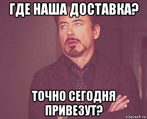 где наша доставка? точно сегодня привезут?, Мем твое выражение лица