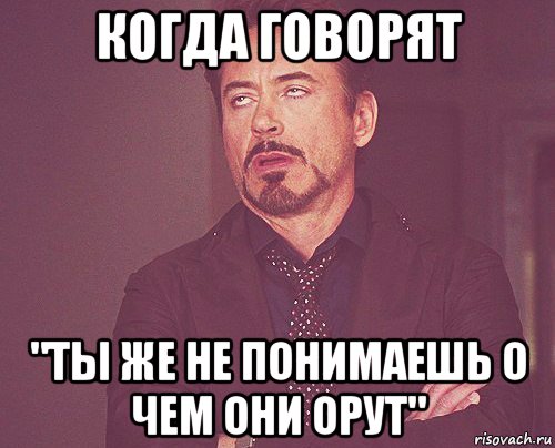 когда говорят "ты же не понимаешь о чем они орут", Мем твое выражение лица