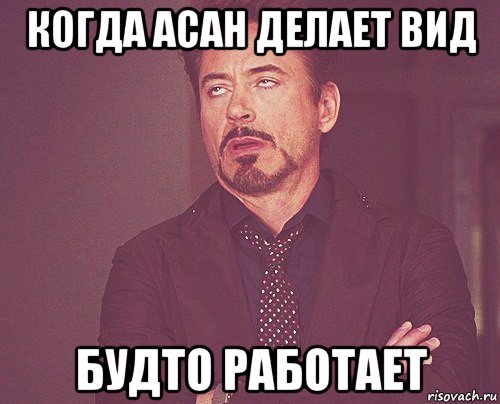 когда асан делает вид будто работает, Мем твое выражение лица