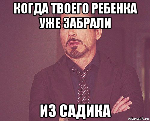 когда твоего ребенка уже забрали из садика, Мем твое выражение лица