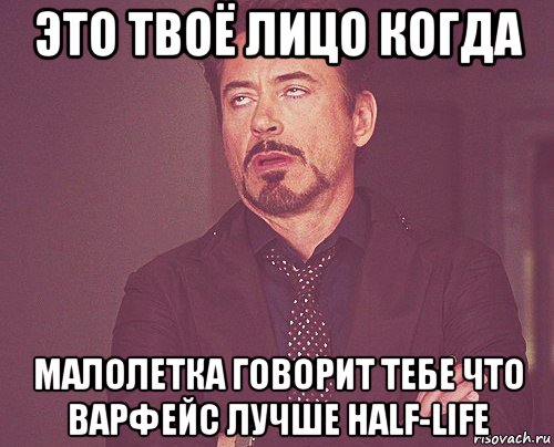 это твоё лицо когда малолетка говорит тебе что варфейс лучше half-life, Мем твое выражение лица