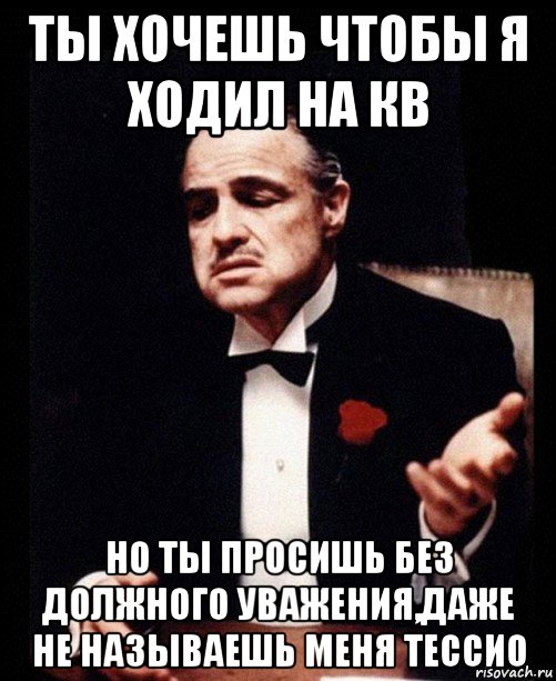 ты хочешь чтобы я ходил на кв но ты просишь без должного уважения,даже не называешь меня тессио, Мем ты делаешь это без уважения