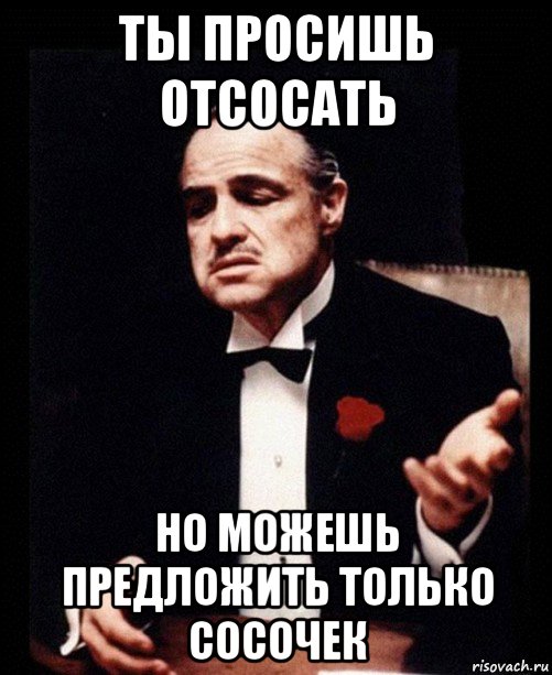 ты просишь отсосать но можешь предложить только сосочек, Мем ты делаешь это без уважения