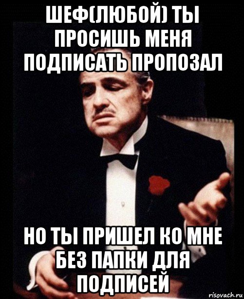 шеф(любой) ты просишь меня подписать пропозал но ты пришел ко мне без папки для подписей, Мем ты делаешь это без уважения