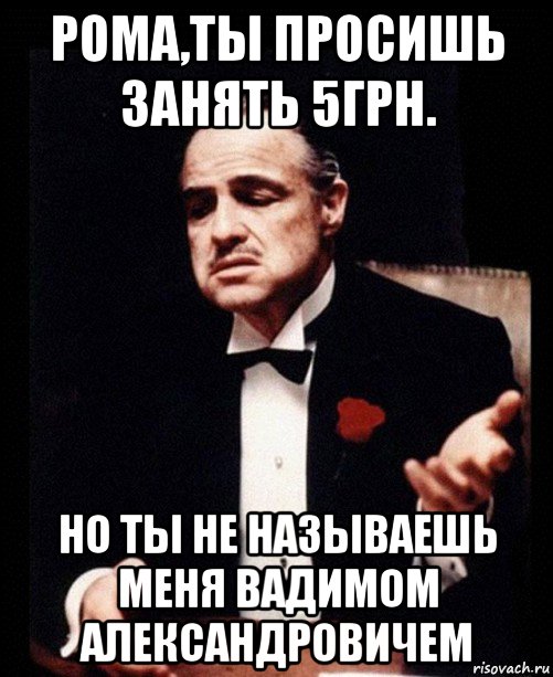 рома,ты просишь занять 5грн. но ты не называешь меня вадимом александровичем, Мем ты делаешь это без уважения