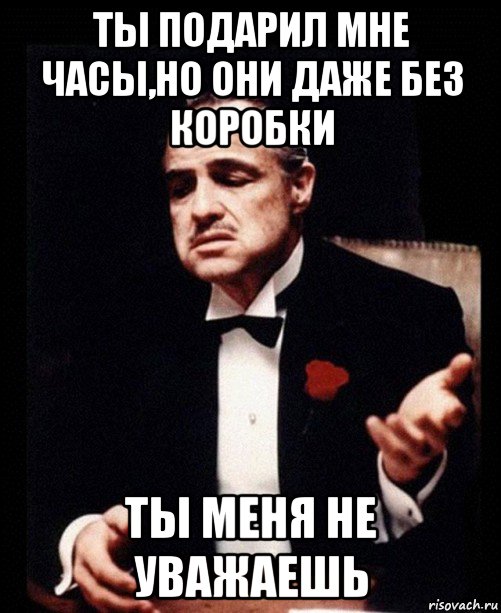 ты подарил мне часы,но они даже без коробки ты меня не уважаешь, Мем ты делаешь это без уважения