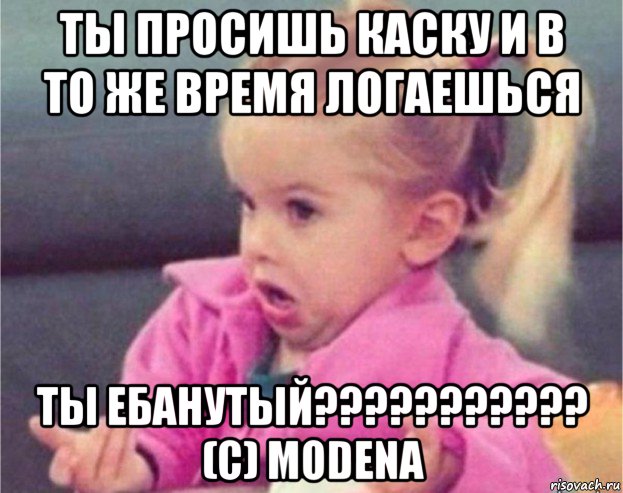 ты просишь каску и в то же время логаешься ты ебанутый??????????? (с) modena, Мем   Девочка возмущается