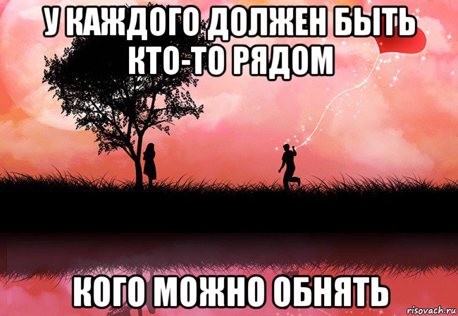 у каждого должен быть кто-то рядом кого можно обнять