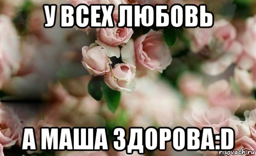 у всех любовь а маша здорова:d