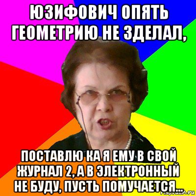 юзифович опять геометрию не зделал, поставлю ка я ему в свой журнал 2, а в электронный не буду, пусть помучается..., Мем Типичная училка