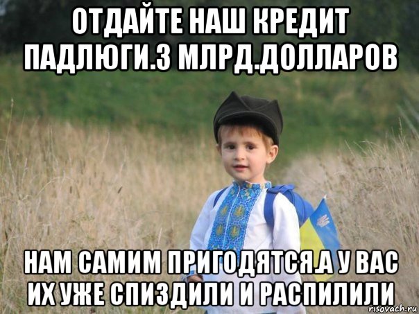 отдайте наш кредит падлюги.3 млрд.долларов нам самим пригодятся.а у вас их уже спиздили и распилили, Мем Украина - Единая