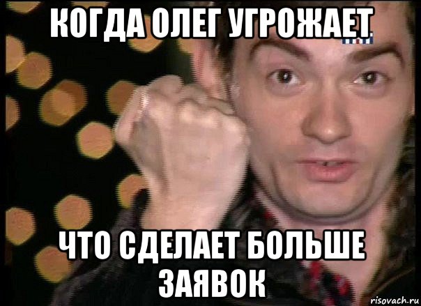 когда олег угрожает что сделает больше заявок